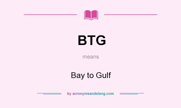 What does BTG mean? It stands for Bay to Gulf
