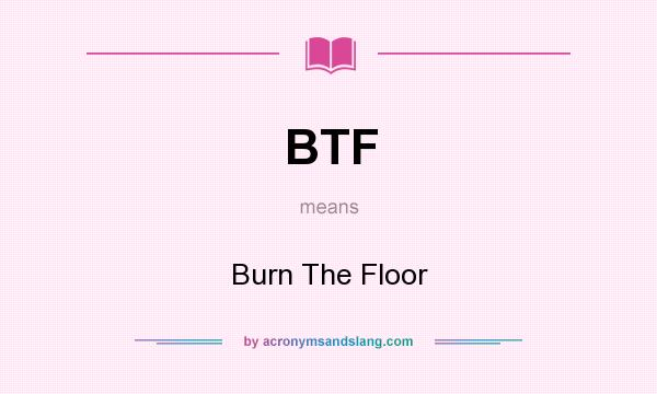 What does BTF mean? It stands for Burn The Floor