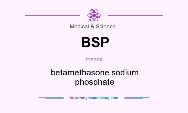 What does BSP mean? It stands for betamethasone sodium phosphate