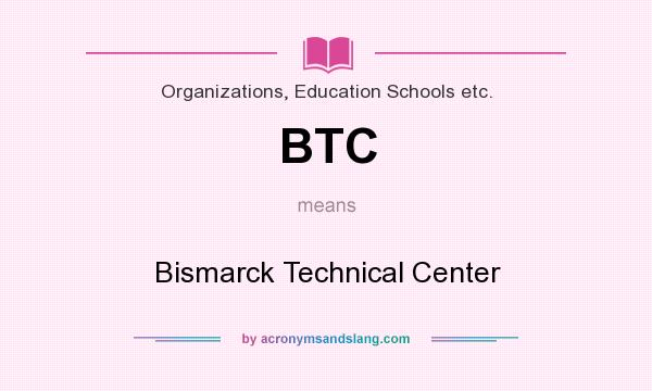 What does BTC mean? It stands for Bismarck Technical Center