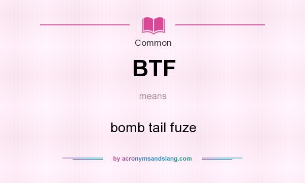 What does BTF mean? It stands for bomb tail fuze