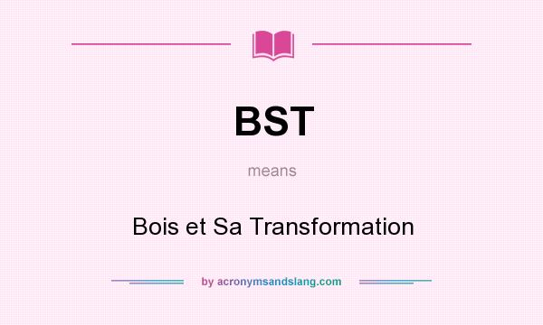 What does BST mean? It stands for Bois et Sa Transformation