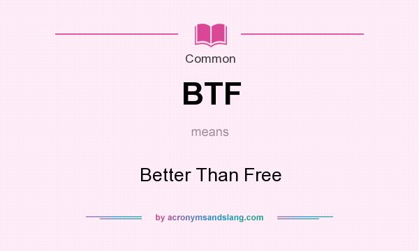 What does BTF mean? It stands for Better Than Free