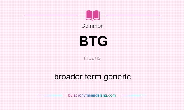 What does BTG mean? It stands for broader term generic
