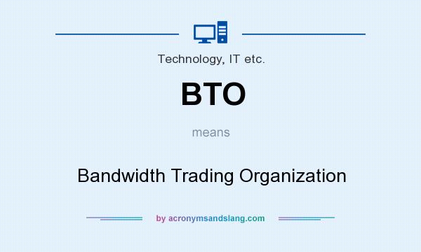 What does BTO mean? It stands for Bandwidth Trading Organization