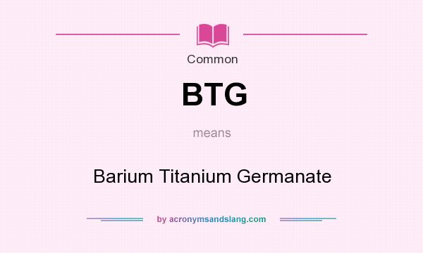 What does BTG mean? It stands for Barium Titanium Germanate