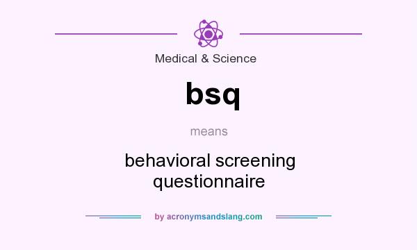 What does bsq mean? It stands for behavioral screening questionnaire