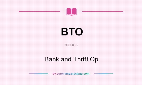 What does BTO mean? It stands for Bank and Thrift Op