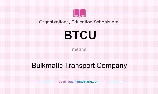 What does BTCU mean? It stands for Bulkmatic Transport Company