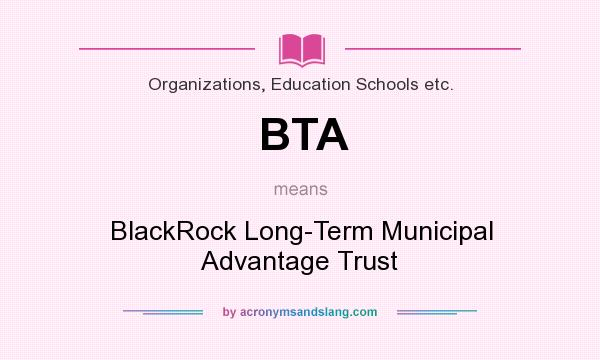 What does BTA mean? It stands for BlackRock Long-Term Municipal Advantage Trust