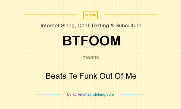 What does BTFOOM mean? It stands for Beats Te Funk Out Of Me
