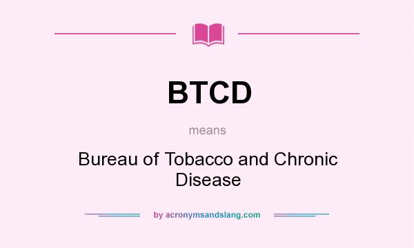 What does BTCD mean? It stands for Bureau of Tobacco and Chronic Disease