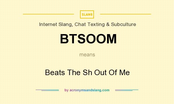 What does BTSOOM mean? It stands for Beats The Sh Out Of Me