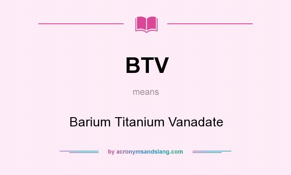 What does BTV mean? It stands for Barium Titanium Vanadate