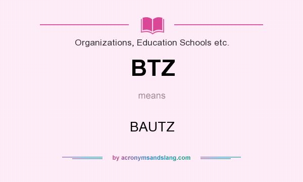 What does BTZ mean? It stands for BAUTZ