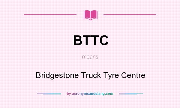 What does BTTC mean? It stands for Bridgestone Truck Tyre Centre
