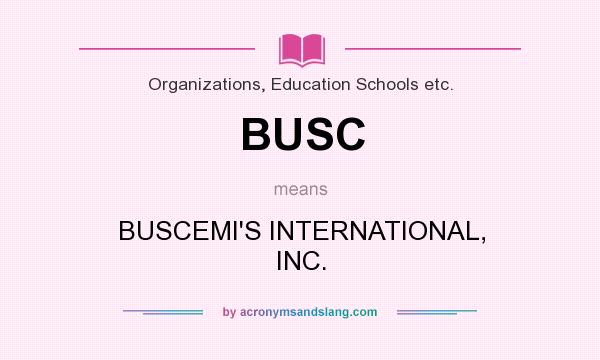 What does BUSC mean? It stands for BUSCEMI`S INTERNATIONAL, INC.