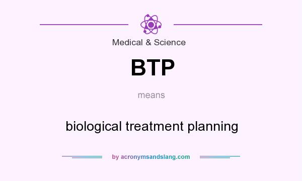What does BTP mean? It stands for biological treatment planning