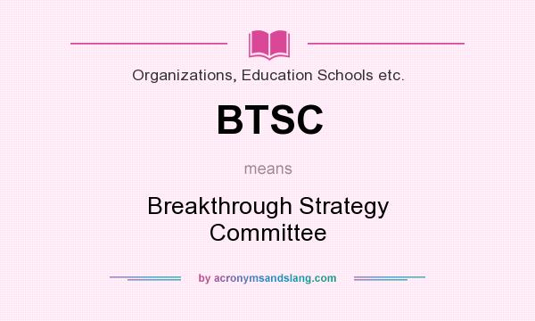 What does BTSC mean? It stands for Breakthrough Strategy Committee