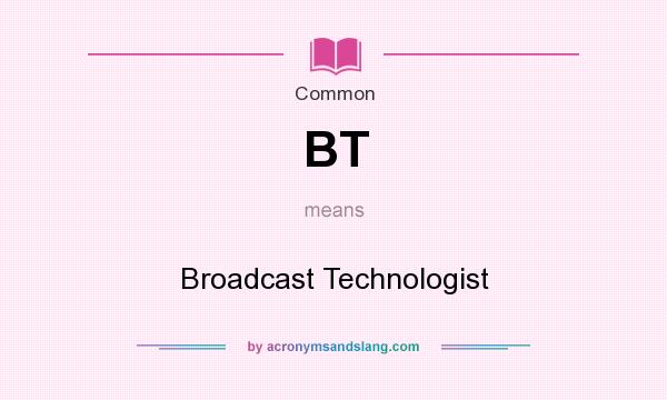 What does BT mean? It stands for Broadcast Technologist