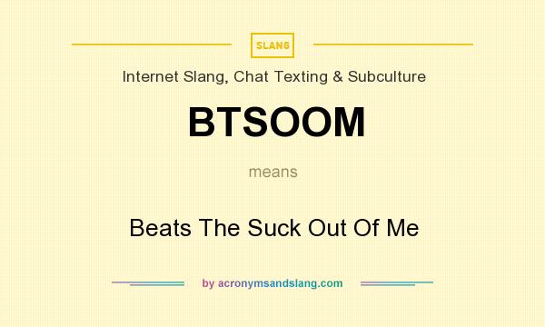 What does BTSOOM mean? It stands for Beats The Suck Out Of Me