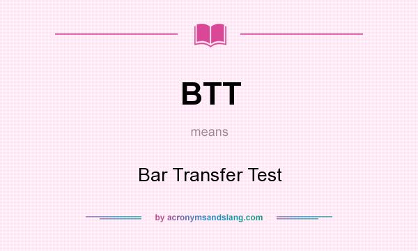 What does BTT mean? It stands for Bar Transfer Test