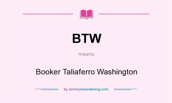 What does BTW mean? It stands for Booker Taliaferro Washington