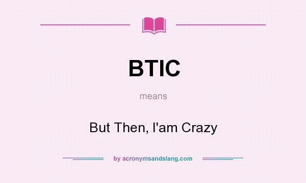 What does BTIC mean? It stands for But Then, I`am Crazy