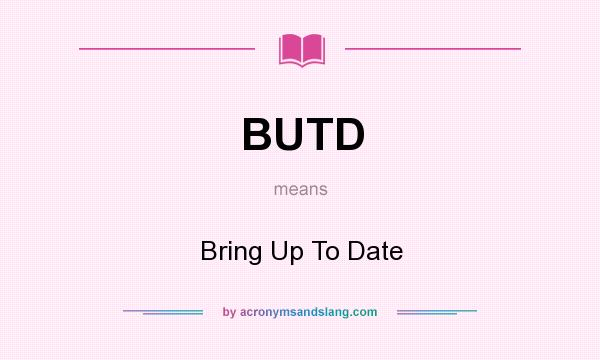 What does BUTD mean? It stands for Bring Up To Date
