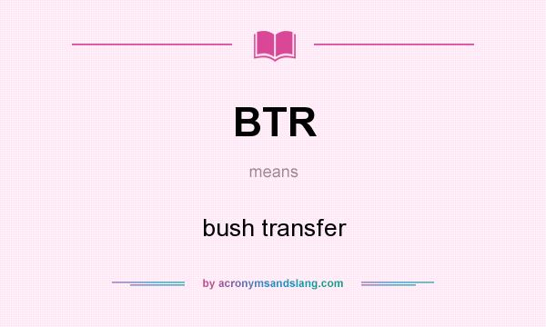 What does BTR mean? It stands for bush transfer