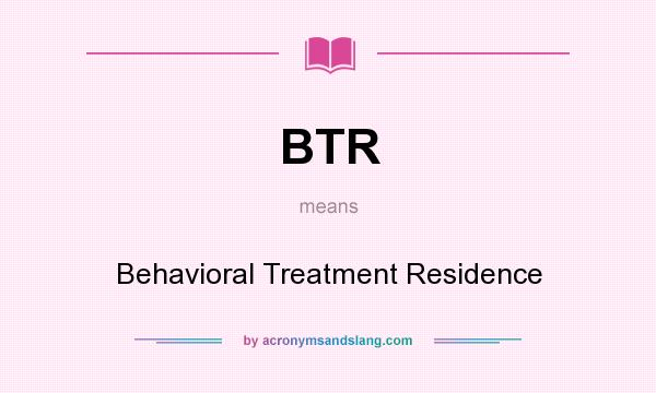 What does BTR mean? It stands for Behavioral Treatment Residence