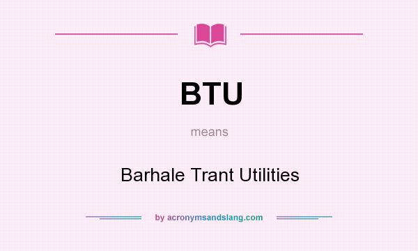 What does BTU mean? It stands for Barhale Trant Utilities