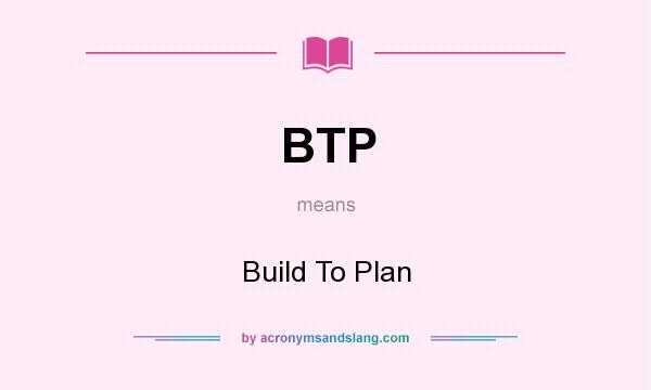 What does BTP mean? It stands for Build To Plan