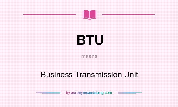 What does BTU mean? It stands for Business Transmission Unit