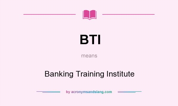 What does BTI mean? It stands for Banking Training Institute