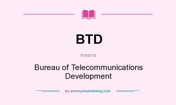 What does BTD mean? It stands for Bureau of Telecommunications Development