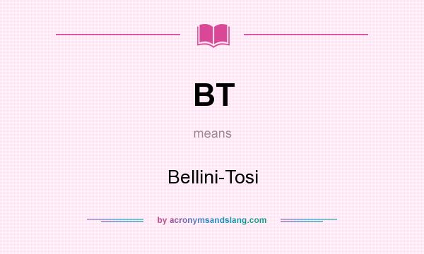 What does BT mean? It stands for Bellini-Tosi