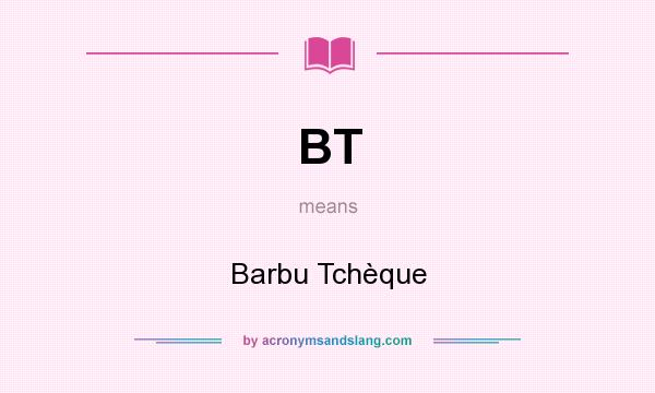 What does BT mean? It stands for Barbu Tchèque