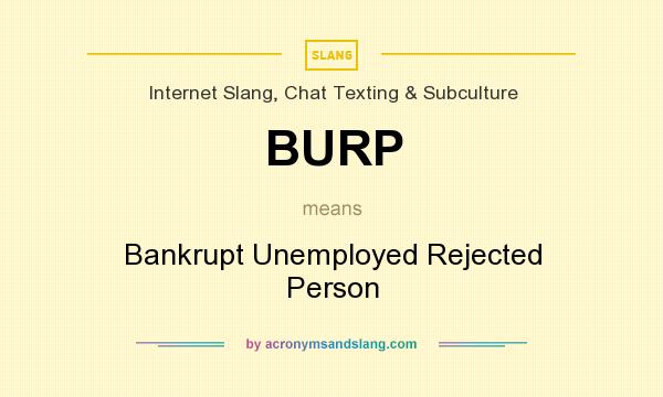 What does BURP mean? It stands for Bankrupt Unemployed Rejected Person