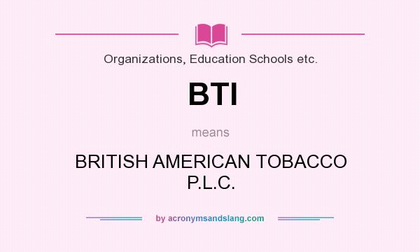 What does BTI mean? It stands for BRITISH AMERICAN TOBACCO P.L.C.