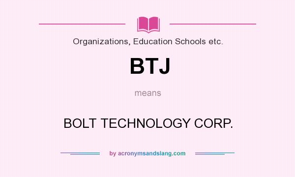 What does BTJ mean? It stands for BOLT TECHNOLOGY CORP.