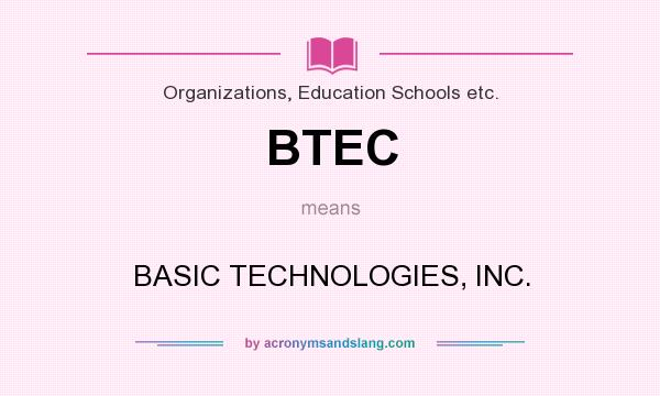 What does BTEC mean? It stands for BASIC TECHNOLOGIES, INC.