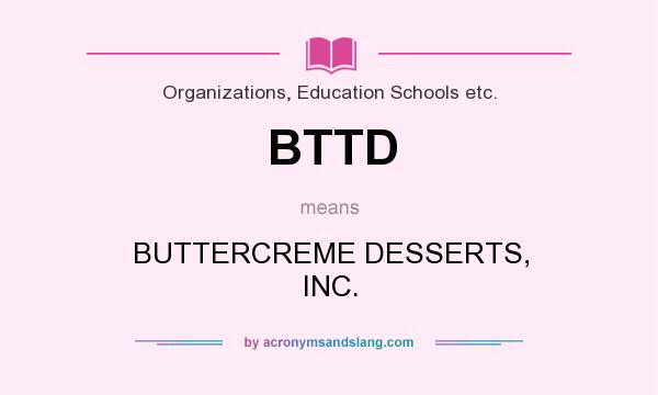 What does BTTD mean? It stands for BUTTERCREME DESSERTS, INC.