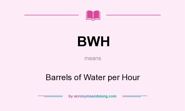 What does BWH mean? It stands for Barrels of Water per Hour