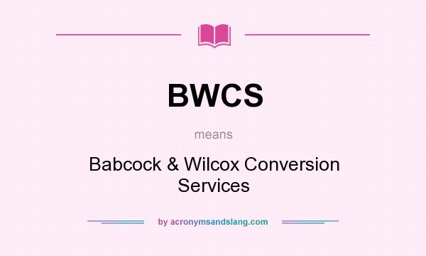 What does BWCS mean? It stands for Babcock & Wilcox Conversion Services