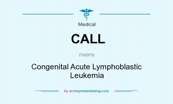 What does CALL mean? It stands for Congenital Acute Lymphoblastic Leukemia