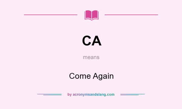 What does CA mean? It stands for Come Again
