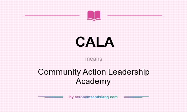 What does CALA mean? It stands for Community Action Leadership Academy