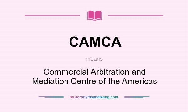 What does CAMCA mean? It stands for Commercial Arbitration and Mediation Centre of the Americas
