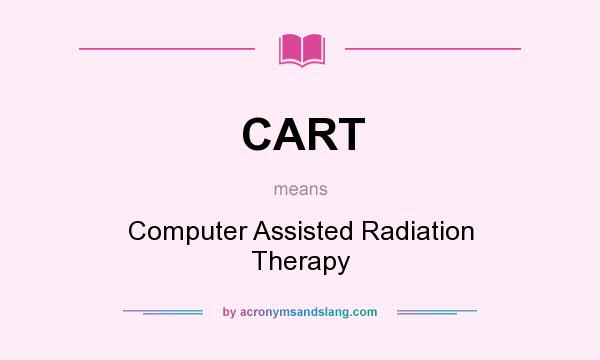 What does CART mean? It stands for Computer Assisted Radiation Therapy